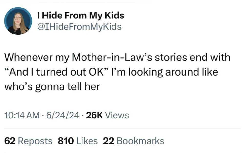 screenshot - I Hide From My Kids Whenever my MotherinLaw's stories end with "And I turned out Ok" I'm looking around who's gonna tell her 624 Views . 62 Reposts 810 22 Bookmarks